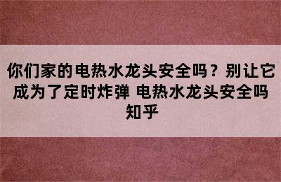 你们家的电热水龙头安全吗？别让它成为了定时炸弹 电热水龙头安全吗 知乎